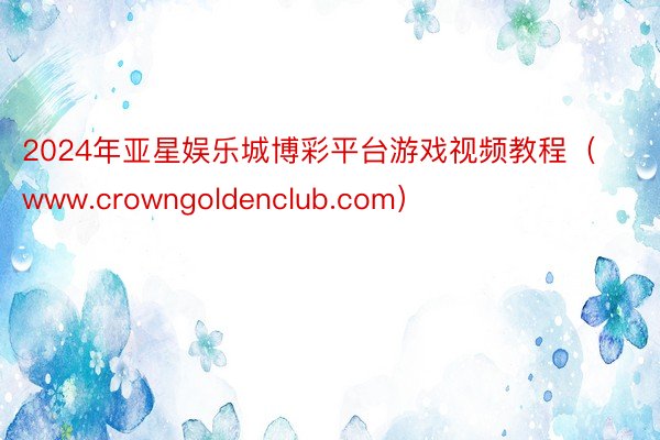 2024年亚星娱乐城博彩平台游戏视频教程（www.crowngoldenclub.com）