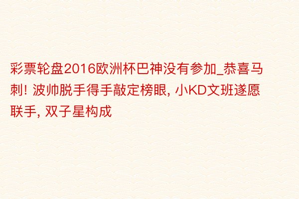 彩票轮盘2016欧洲杯巴神没有参加_恭喜马刺! 波帅脱手得手敲定榜眼, 小KD文班遂愿联手, 双子星构成