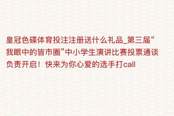 皇冠色碟体育投注注册送什么礼品_第三届“我眼中的皆市圈”中小学生演讲比赛投票通谈负责开启！快来为你心爱的选手打call