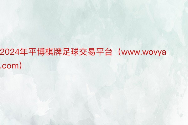 2024年平博棋牌足球交易平台（www.wovya.com）