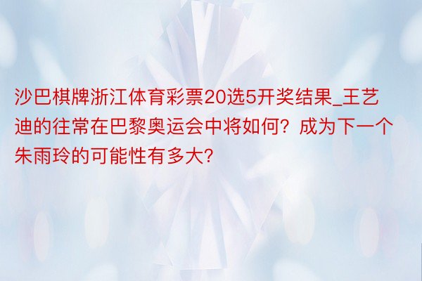 沙巴棋牌浙江体育彩票20选5开奖结果_王艺迪的往常在巴黎奥运会中将如何？成为下一个朱雨玲的可能性有多大？