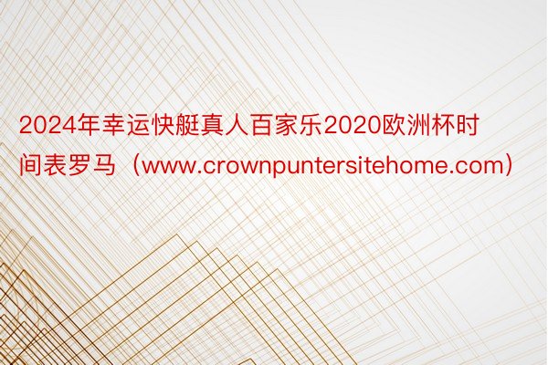 2024年幸运快艇真人百家乐2020欧洲杯时间表罗马（www.crownpuntersitehome.com）