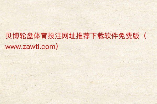 贝博轮盘体育投注网址推荐下载软件免费版（www.zawti.com）