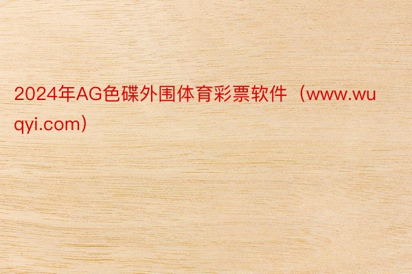 2024年AG色碟外围体育彩票软件（www.wuqyi.com）