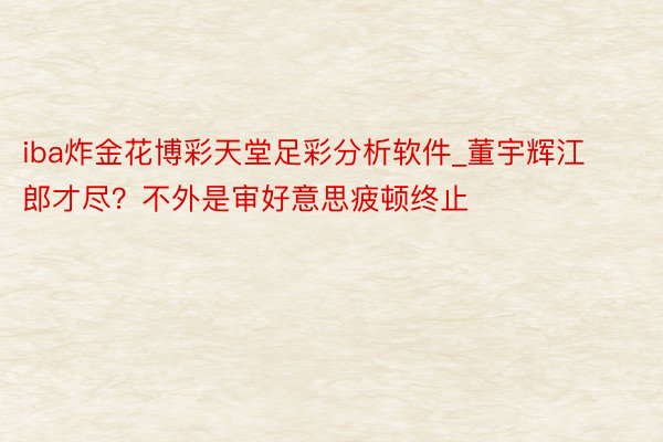iba炸金花博彩天堂足彩分析软件_董宇辉江郎才尽？不外是审好意思疲顿终止