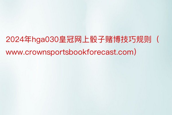 2024年hga030皇冠网上骰子赌博技巧规则（www.crownsportsbookforecast.com）