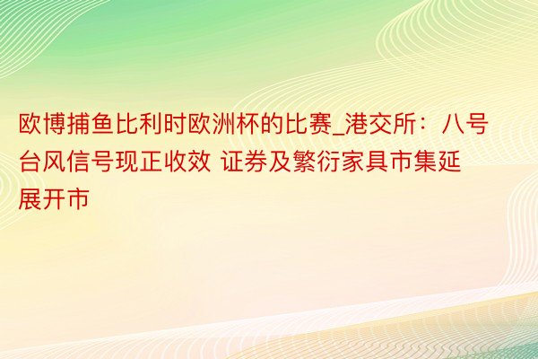 欧博捕鱼比利时欧洲杯的比赛_港交所：八号台风信号现正收效 证券及繁衍家具市集延展开市