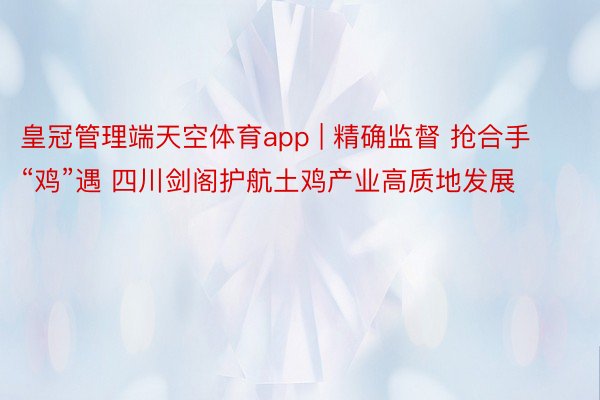 皇冠管理端天空体育app | 精确监督 抢合手“鸡”遇 四川剑阁护航土鸡产业高质地发展