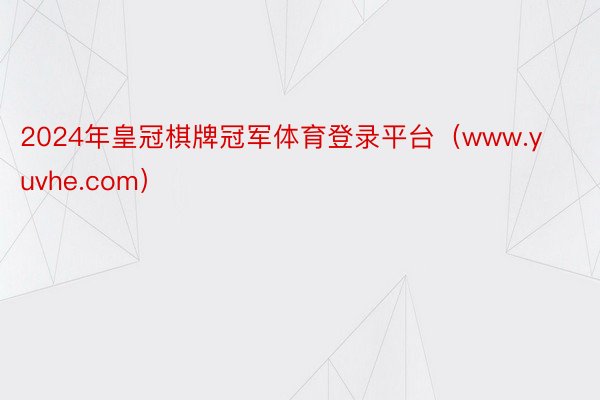 2024年皇冠棋牌冠军体育登录平台（www.yuvhe.com）