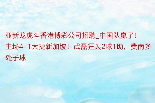 亚新龙虎斗香港博彩公司招聘_中国队赢了!主场4-1大捷新加坡!武磊狂轰2球1助,费南多处子球