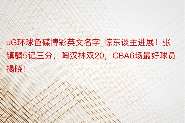uG环球色碟博彩英文名字_惊东谈主进展！张镇麟5记三分，陶汉林双20，CBA6场最好球员揭晓！