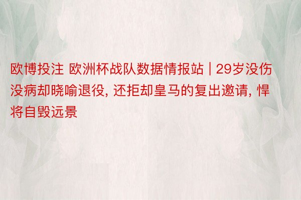 欧博投注 欧洲杯战队数据情报站 | 29岁没伤没病却晓喻退役, 还拒却皇马的复出邀请, 悍将自毁远景