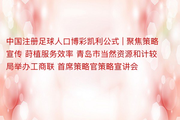 中国注册足球人口博彩凯利公式 | 聚焦策略宣传 莳植服务效率 青岛市当然资源和计较局举办工商联 首席策略官策略宣讲会