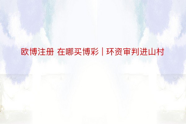 欧博注册 在哪买博彩 | 环资审判进山村