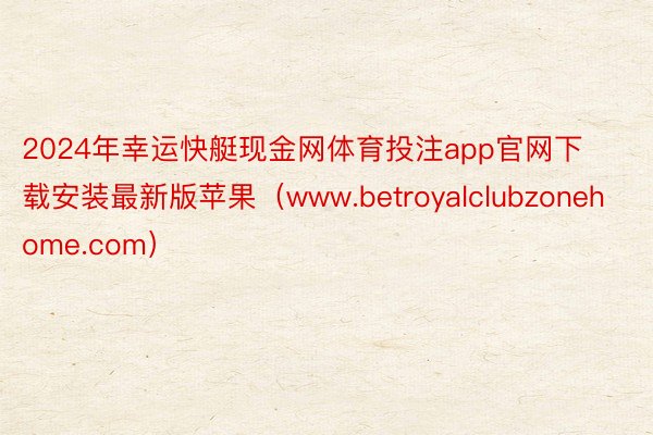 2024年幸运快艇现金网体育投注app官网下载安装最新版苹果（www.betroyalclubzonehome.com）