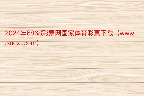2024年6868彩票网国家体育彩票下载（www.sucxi.com）