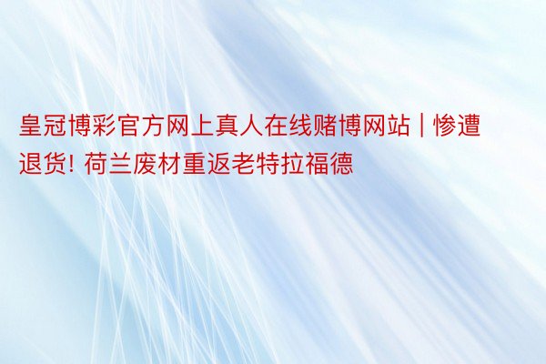 皇冠博彩官方网上真人在线赌博网站 | 惨遭退货! 荷兰废材重返老特拉福德