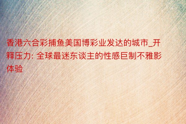 香港六合彩捕鱼美国博彩业发达的城市_开释压力: 全球最迷东谈主的性感巨制不雅影体验