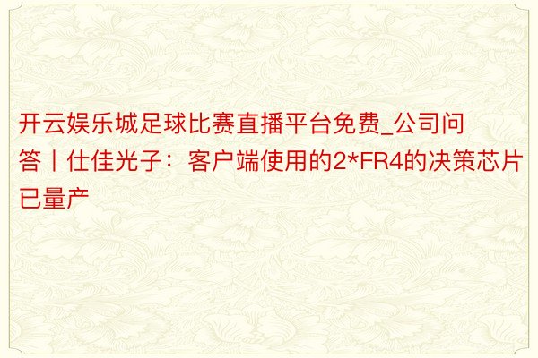 开云娱乐城足球比赛直播平台免费_公司问答丨仕佳光子：客户端使用的2*FR4的决策芯片已量产