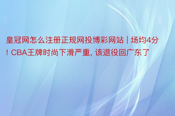 皇冠网怎么注册正规网投博彩网站 | 场均4分! CBA王牌时尚下滑严重, 该退役回广东了