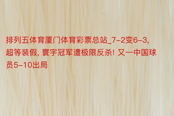 排列五体育厦门体育彩票总站_7-2变6-3, 超等装假, 寰宇冠军遭极限反杀! 又一中国球员5-10出局