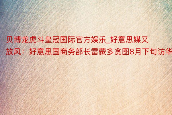 贝博龙虎斗皇冠国际官方娱乐_好意思媒又放风：好意思国商务部长雷蒙多贪图8月下旬访华