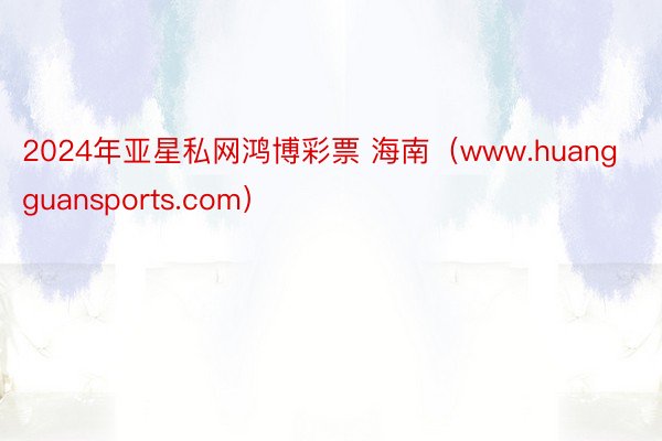 2024年亚星私网鸿博彩票 海南（www.huangguansports.com）