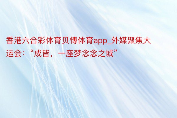 香港六合彩体育贝慱体育app_外媒聚焦大运会：“成皆，一座梦念念之城”