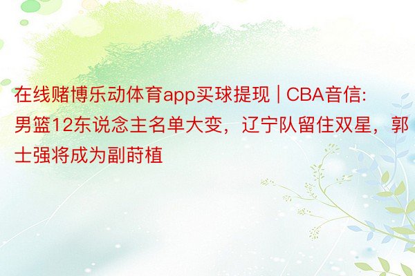 在线赌博乐动体育app买球提现 | CBA音信:男篮12东说念主名单大变，辽宁队留住双星，郭士强将成为副莳植