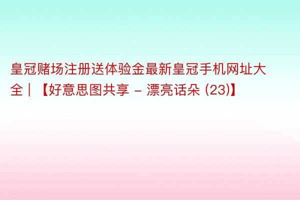 皇冠赌场注册送体验金最新皇冠手机网址大全 | 【好意思图共享 - 漂亮话朵 (23)】