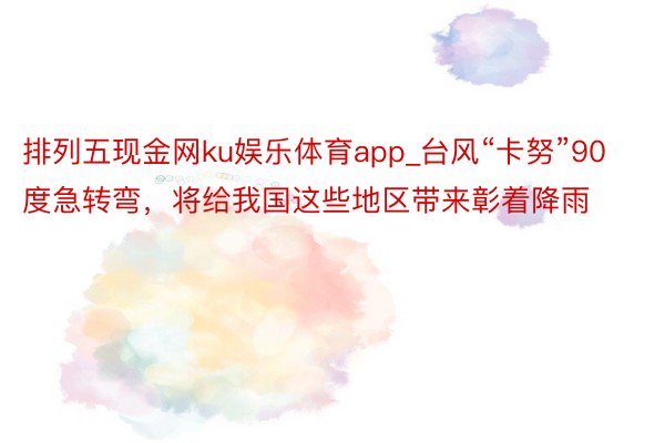 排列五现金网ku娱乐体育app_台风“卡努”90度急转弯，将给我国这些地区带来彰着降雨