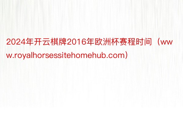 2024年开云棋牌2016年欧洲杯赛程时间（www.royalhorsessitehomehub.com）