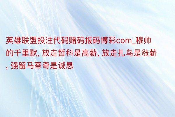 英雄联盟投注代码赌码报码博彩com_穆帅的千里默， 放走哲科是高薪， 放走扎鸟是涨薪， 强留马蒂奇是诚恳