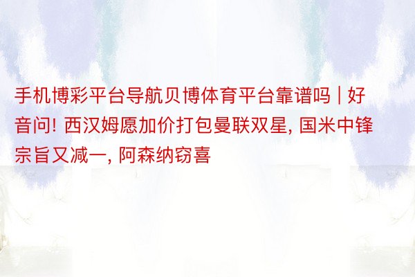 手机博彩平台导航贝博体育平台靠谱吗 | 好音问! 西汉姆愿加价打包曼联双星, 国米中锋宗旨又减一, 阿森纳窃喜