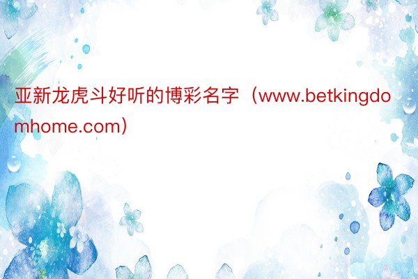 亚新龙虎斗好听的博彩名字（www.betkingdomhome.com）