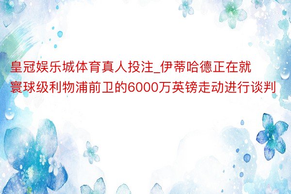 皇冠娱乐城体育真人投注_伊蒂哈德正在就寰球级利物浦前卫的6000万英镑走动进行谈判