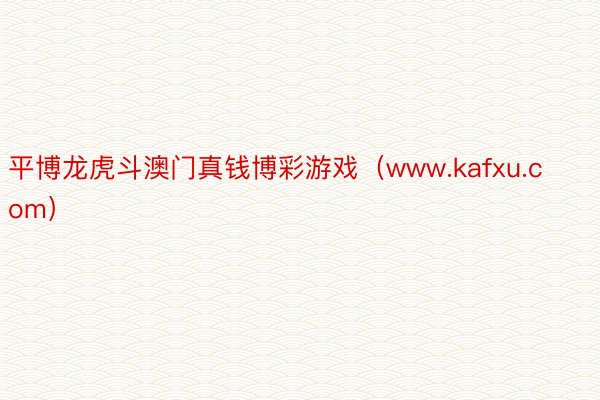 平博龙虎斗澳门真钱博彩游戏（www.kafxu.com）