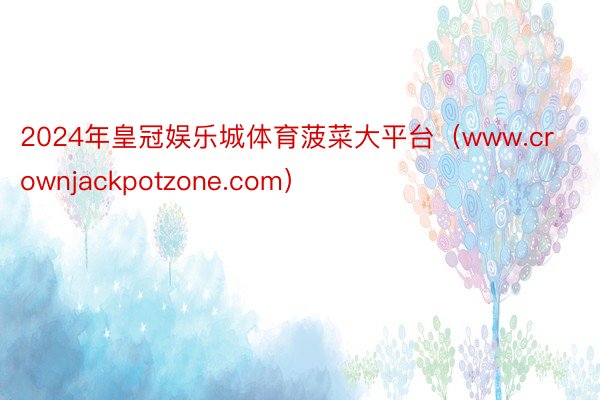 2024年皇冠娱乐城体育菠菜大平台（www.crownjackpotzone.com）