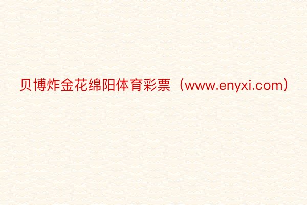贝博炸金花绵阳体育彩票（www.enyxi.com）