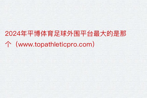 2024年平博体育足球外围平台最大的是那个（www.topathleticpro.com）