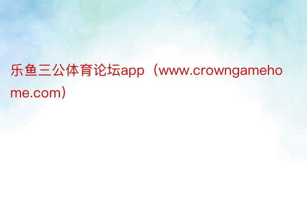 乐鱼三公体育论坛app（www.crowngamehome.com）