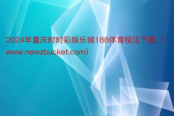 2024年重庆时时彩娱乐城188体育投注下载（www.newzbucket.com）