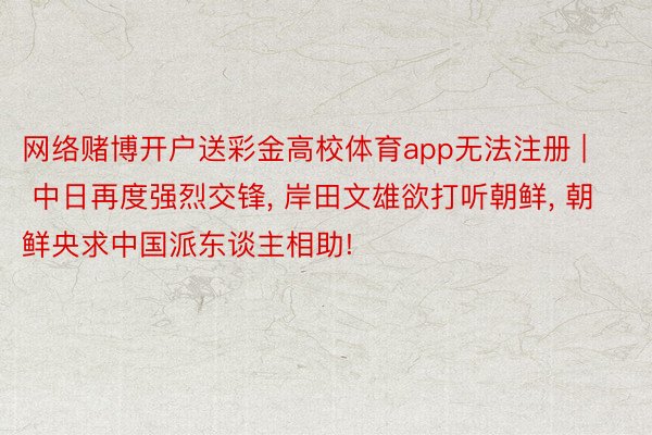 网络赌博开户送彩金高校体育app无法注册 | 中日再度强烈交锋, 岸田文雄欲打听朝鲜, 朝鲜央求中国派东谈主相助!