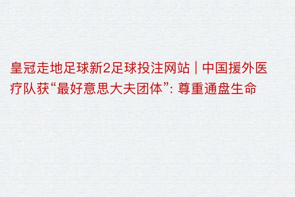 皇冠走地足球新2足球投注网站 | 中国援外医疗队获“最好意思大夫团体”: 尊重通盘生命