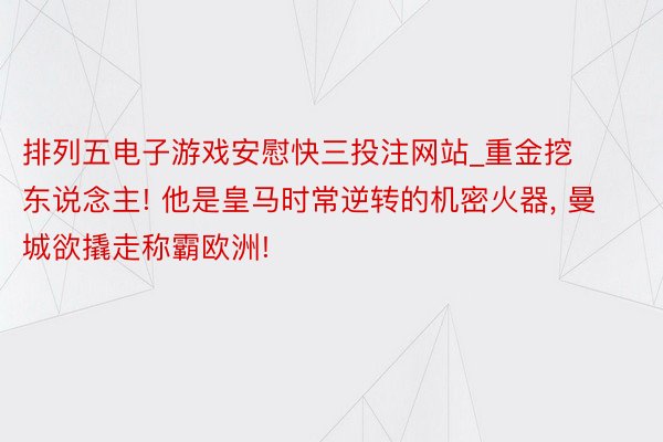 排列五电子游戏安慰快三投注网站_重金挖东说念主! 他是皇马时常逆转的机密火器, 曼城欲撬走称霸欧洲!