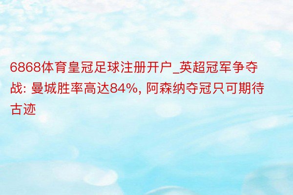 6868体育皇冠足球注册开户_英超冠军争夺战: 曼城胜率高达84%, 阿森纳夺冠只可期待古迹