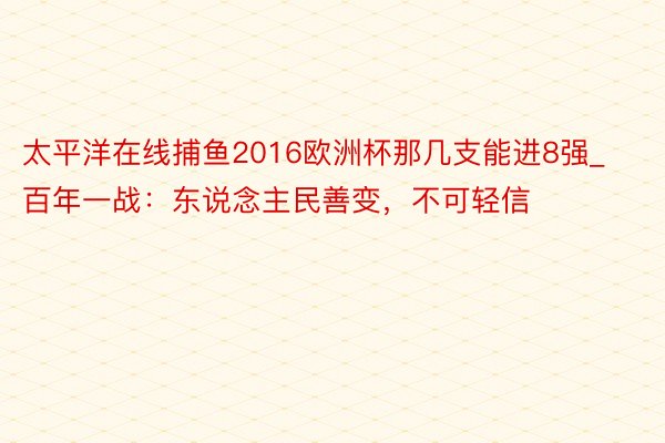 太平洋在线捕鱼2016欧洲杯那几支能进8强_百年一战：东说念主民善变，不可轻信