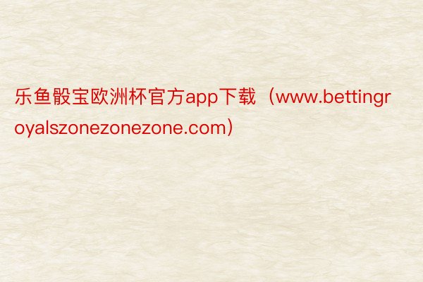 乐鱼骰宝欧洲杯官方app下载（www.bettingroyalszonezonezone.com）