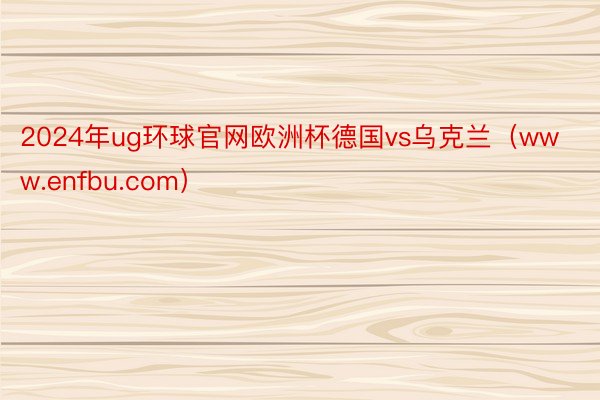 2024年ug环球官网欧洲杯德国vs乌克兰（www.enfbu.com）