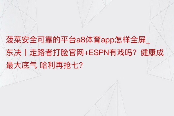 菠菜安全可靠的平台a8体育app怎样全屏_东决丨走路者打脸官网+ESPN有戏吗？健康成最大底气 哈利再抢七？